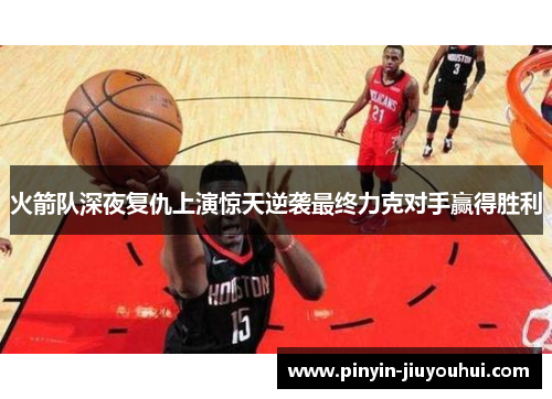 火箭队深夜复仇上演惊天逆袭最终力克对手赢得胜利 火箭队深夜复仇上演惊天逆袭最终力克对手赢得胜利