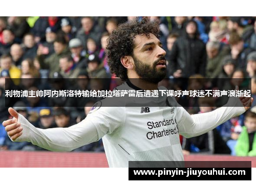 利物浦主帅阿内斯洛特输给加拉塔萨雷后遭遇下课呼声球迷不满声浪渐起