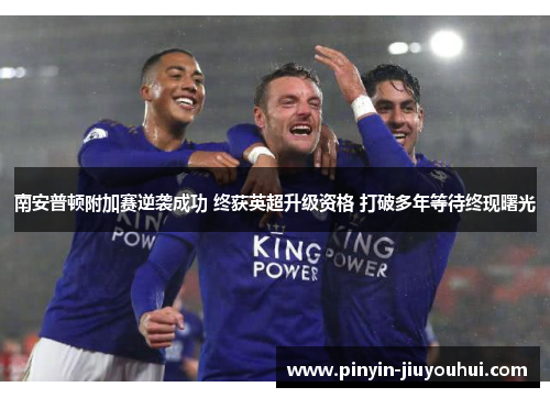 南安普顿附加赛逆袭成功 终获英超升级资格 打破多年等待终现曙光