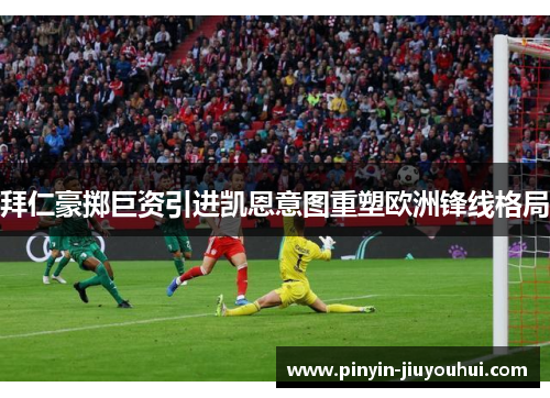 拜仁豪掷巨资引进凯恩意图重塑欧洲锋线格局