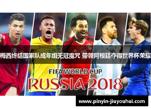 梅西终结国家队成年组无冠魔咒 带领阿根廷夺得世界杯荣耀