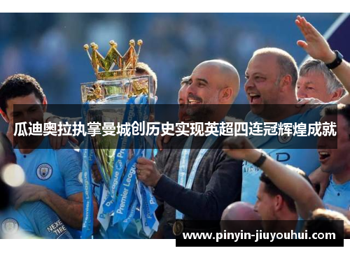 瓜迪奥拉执掌曼城创历史实现英超四连冠辉煌成就 瓜迪奥拉执掌曼城创历史实现英超四连冠辉煌成就