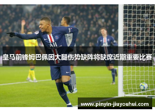 皇马前锋姆巴佩因大腿伤势缺阵将缺席近期重要比赛