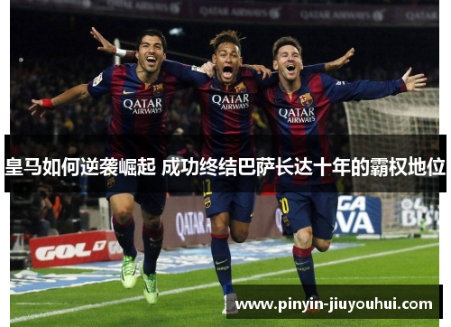 皇马如何逆袭崛起 成功终结巴萨长达十年的霸权地位
