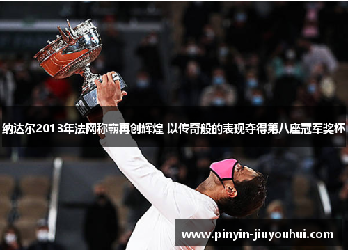 纳达尔2013年法网称霸再创辉煌 以传奇般的表现夺得第八座冠军奖杯