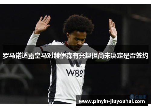 罗马诺透露皇马对赫伊森有兴趣但尚未决定是否签约