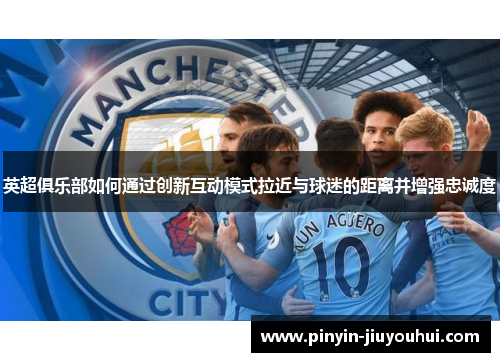 英超俱乐部如何通过创新互动模式拉近与球迷的距离并增强忠诚度