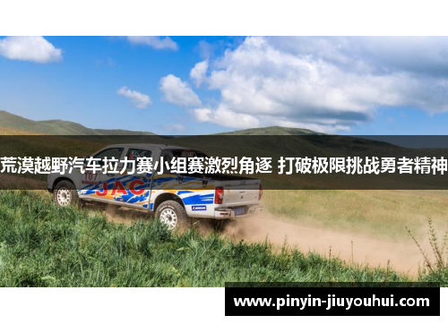 荒漠越野汽车拉力赛小组赛激烈角逐 打破极限挑战勇者精神