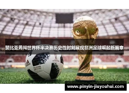 赞比亚勇闯世界杯半决赛历史性时刻展现非洲足球崛起新篇章