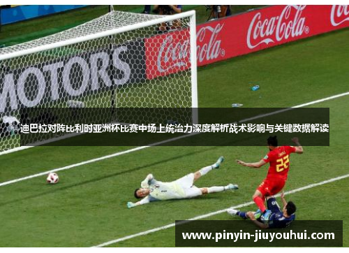 迪巴拉对阵比利时亚洲杯比赛中场上统治力深度解析战术影响与关键数据解读 迪巴拉对阵比利时亚洲杯比赛中场上统治力深度解析战术影响与关键数据解读