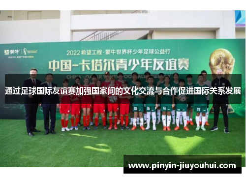 通过足球国际友谊赛加强国家间的文化交流与合作促进国际关系发展