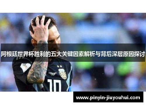 阿根廷世界杯胜利的五大关键因素解析与背后深层原因探讨 阿根廷世界杯胜利的五大关键因素解析与背后深层原因探讨