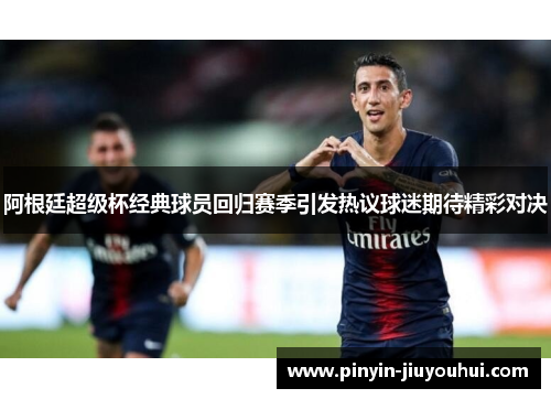 阿根廷超级杯经典球员回归赛季引发热议球迷期待精彩对决 阿根廷超级杯经典球员回归赛季引发热议球迷期待精彩对决