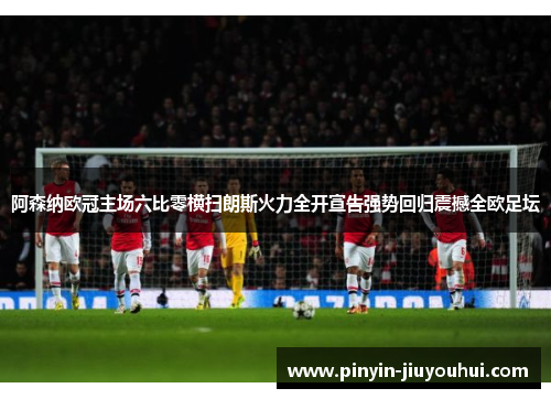 阿森纳欧冠主场六比零横扫朗斯火力全开宣告强势回归震撼全欧足坛