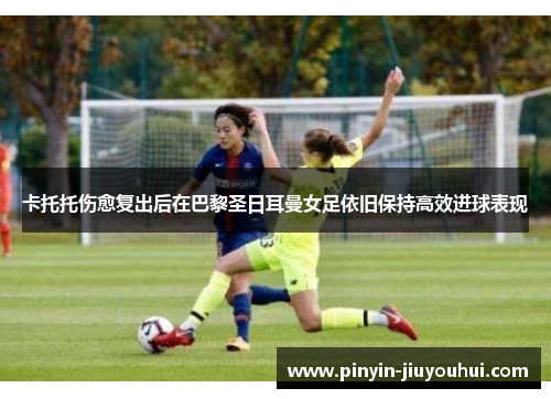 卡托托伤愈复出后在巴黎圣日耳曼女足依旧保持高效进球表现