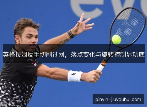 英格拉姆反手切削过网，落点变化与旋转控制显功底