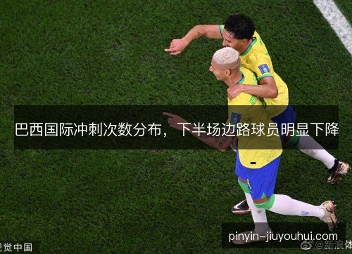 巴西国际冲刺次数分布,下半场边路球员明显下降 巴西国际冲刺次数分布,下半场边路球员明显下降