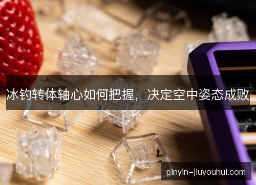 冰钓转体轴心如何把握,决定空中姿态成败 冰钓转体轴心如何把握,决定空中姿态成败