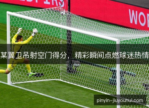 某翼卫吊射空门得分，精彩瞬间点燃球迷热情