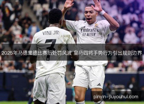 2025年马德里德比赛后处罚风波 皇马四将手势行为引出规则边界 2025年马德里德比赛后处罚风波 皇马四将手势行为引出规则边界